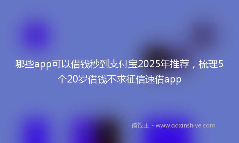 哪些app可以借钱秒到支付宝2025年推荐，梳理5个20岁借钱不求征信速借app