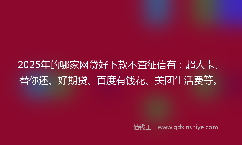 2025年的哪家网贷好下款不查征信有：超人卡、替你还、好期贷、百度有钱花、美团生活费等。