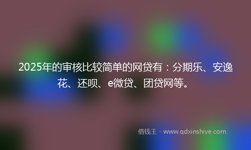 2025年的审核比较简单的网贷有：分期乐、安逸花、还呗、e微贷、团贷网等。