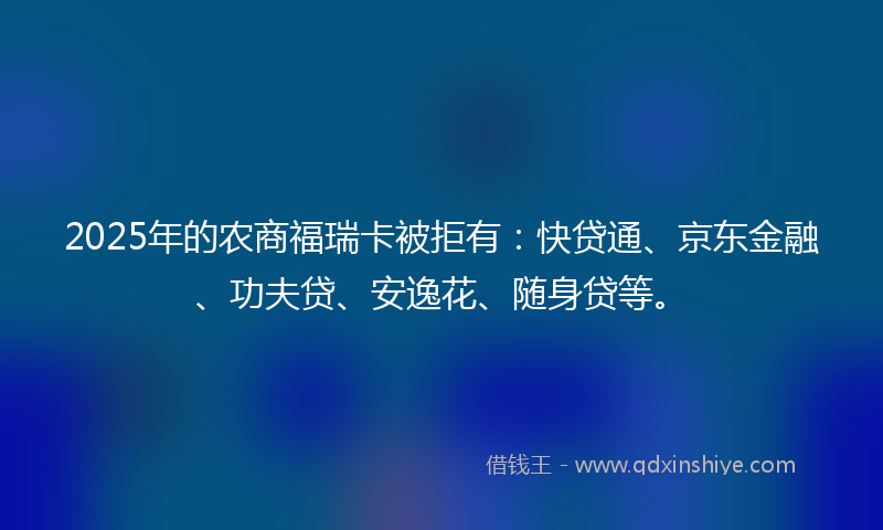 2025年的农商福瑞卡被拒有：快贷通、京东金融、功夫贷、安逸花、随身贷等。