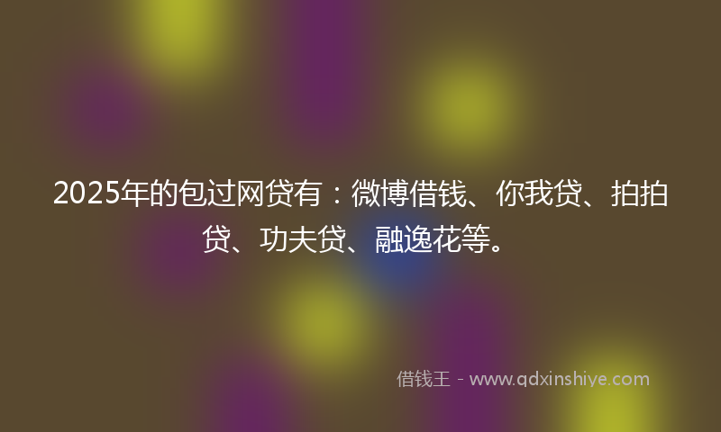 2025年的包过网贷有：微博借钱、你我贷、拍拍贷、功夫贷、融逸花等。