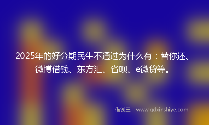 2025年的好分期民生不通过为什么有：替你还、微博借钱、东方汇、省呗、e微贷等。
