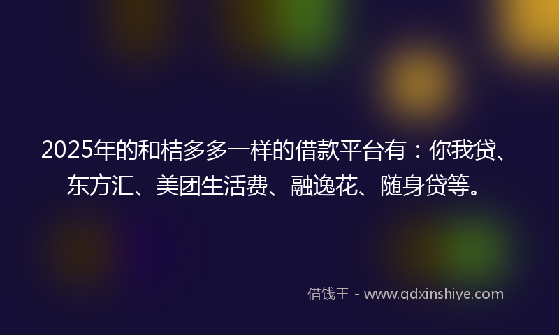2025年的和桔多多一样的借款平台有：你我贷、东方汇、美团生活费、融逸花、随身贷等。