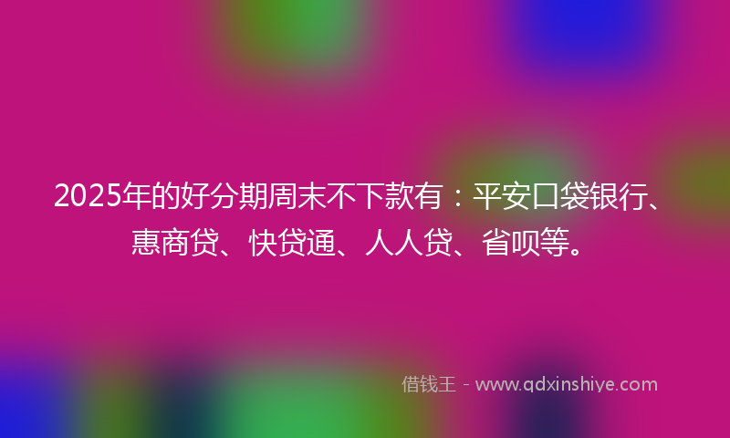 2025年的好分期周末不下款有：平安口袋银行、惠商贷、快贷通、人人贷、省呗等。