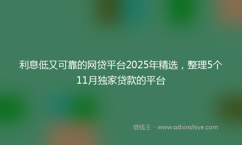 利息低又可靠的网贷平台2025年精选，整理5个11月独家贷款的平台