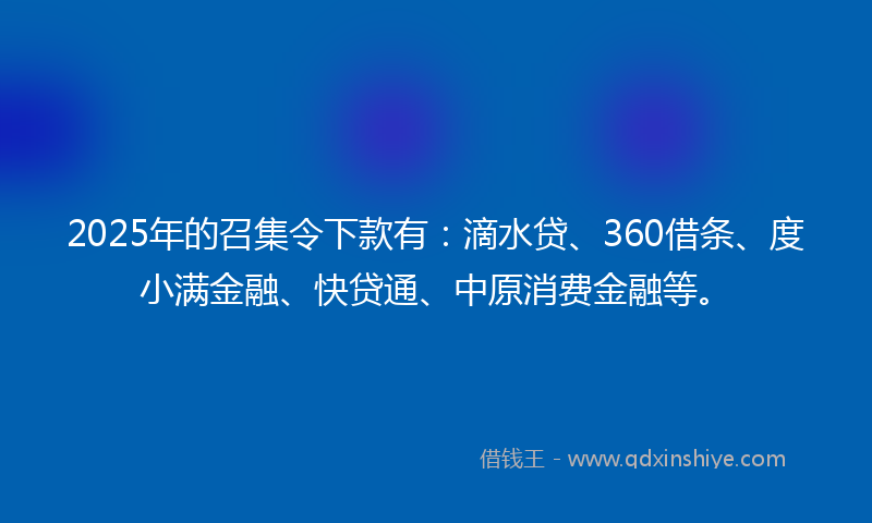 2025年的召集令下款有：滴水贷、360借条、度小满金融、快贷通、中原消费金融等。
