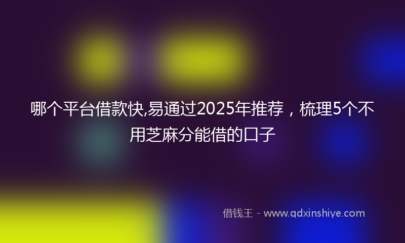 哪个平台借款快,易通过2025年推荐，梳理5个不用芝麻分能借的口子