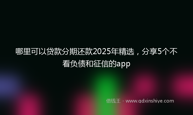 哪里可以贷款分期还款2025年精选，分享5个不看负债和征信的app