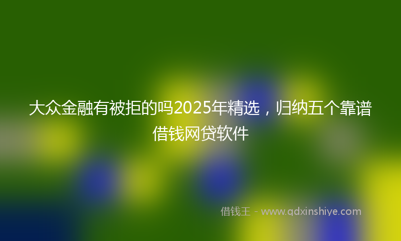 大众金融有被拒的吗2025年精选，归纳五个靠谱借钱网贷软件