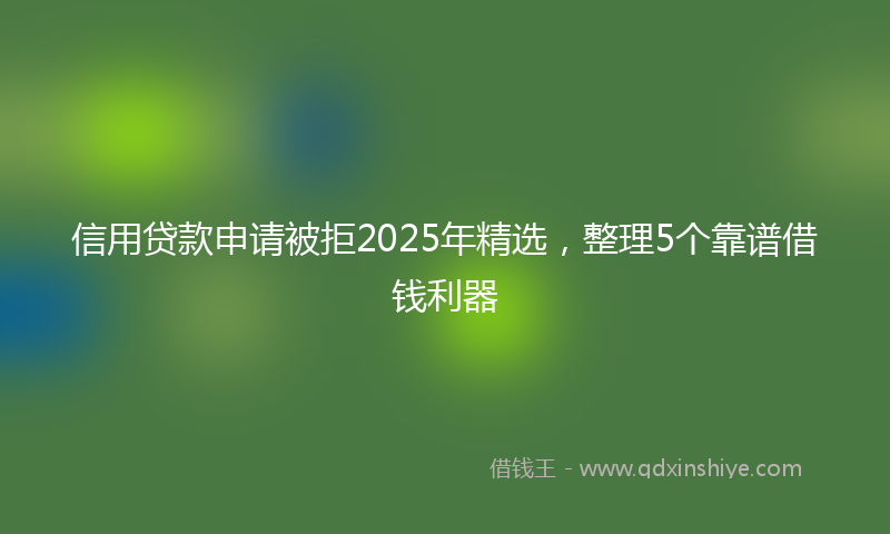 信用贷款申请被拒2025年精选，整理5个靠谱借钱利器