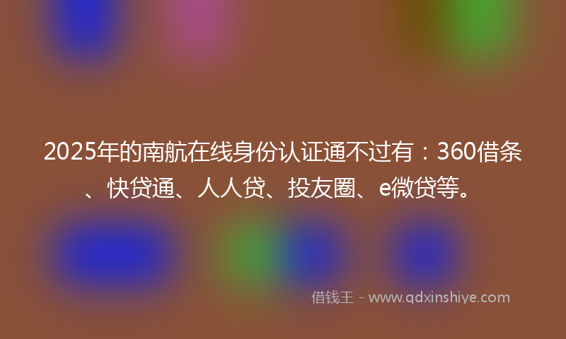 2025年的南航在线身份认证通不过有：360借条、快贷通、人人贷、投友圈、e微贷等。