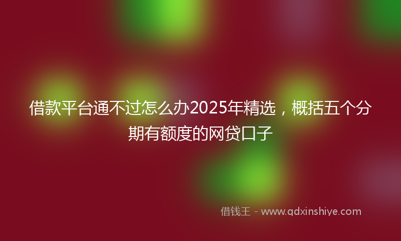 借款平台通不过怎么办2025年精选，概括五个分期有额度的网贷口子