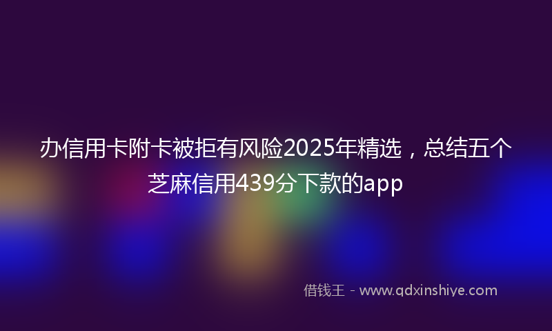 办信用卡附卡被拒有风险2025年精选，总结五个芝麻信用439分下款的app