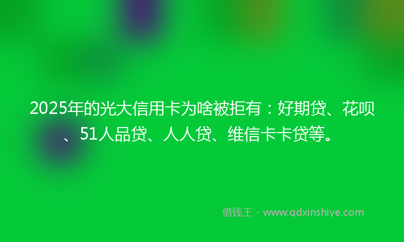 2025年的光大信用卡为啥被拒有：好期贷、花呗、51人品贷、人人贷、维信卡卡贷等。