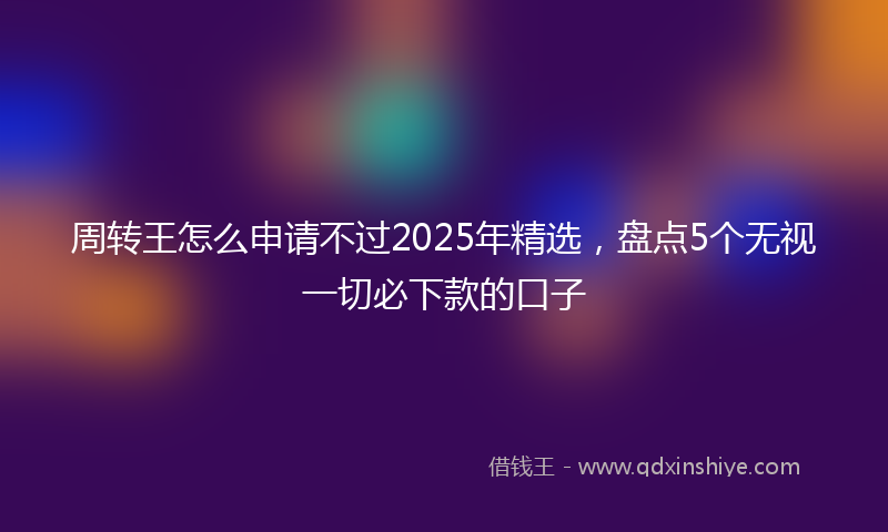 周转王怎么申请不过2025年精选，盘点5个无视一切必下款的口子