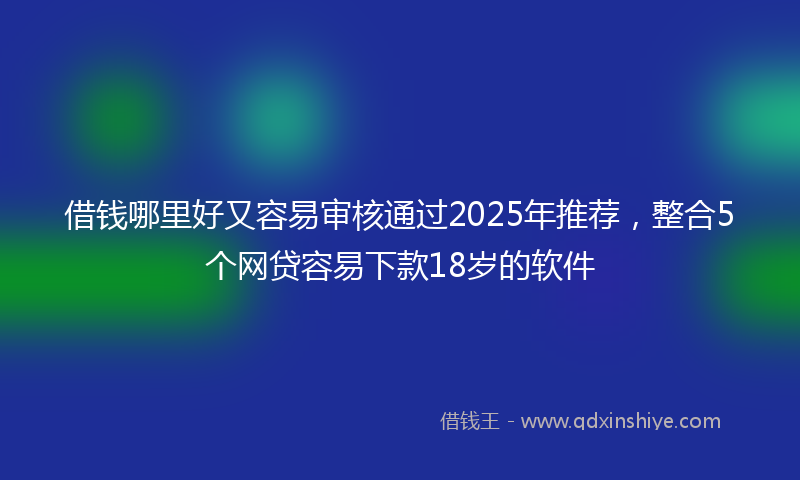 借钱哪里好又容易审核通过2025年推荐，整合5个网贷容易下款18岁的软件