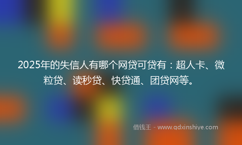 2025年的失信人有哪个网贷可贷有：超人卡、微粒贷、读秒贷、快贷通、团贷网等。