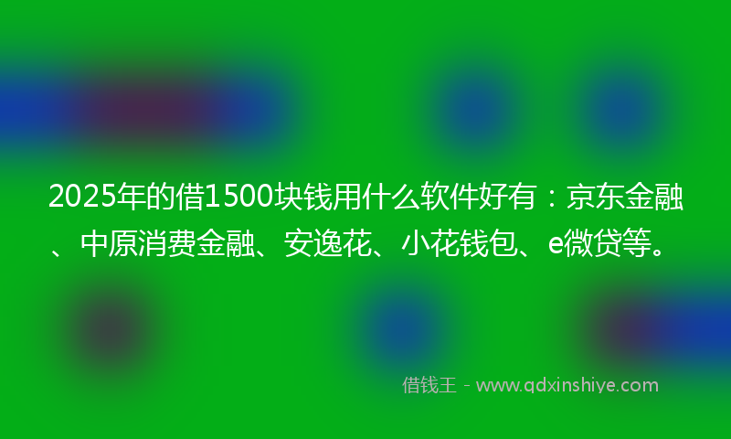 2025年的借1500块钱用什么软件好有：京东金融、中原消费金融、安逸花、小花钱包、e微贷等。
