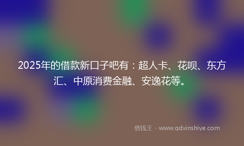 2025年的借款新口子吧有：超人卡、花呗、东方汇、中原消费金融、安逸花等。