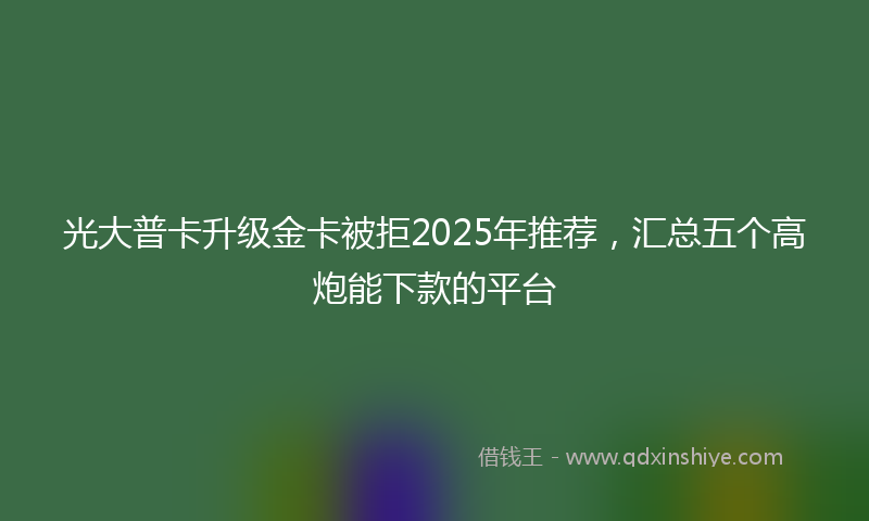 光大普卡升级金卡被拒2025年推荐，汇总五个高炮能下款的平台