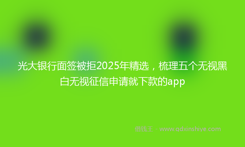光大银行面签被拒2025年精选，梳理五个无视黑白无视征信申请就下款的app