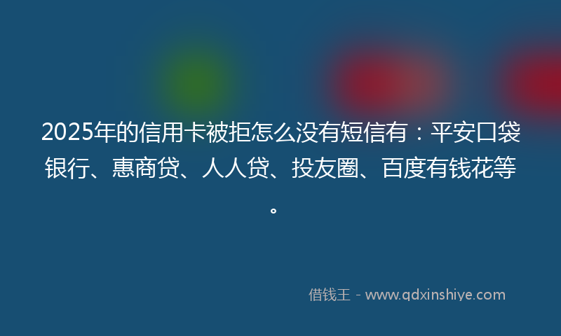 2025年的信用卡被拒怎么没有短信有：平安口袋银行、惠商贷、人人贷、投友圈、百度有钱花等。