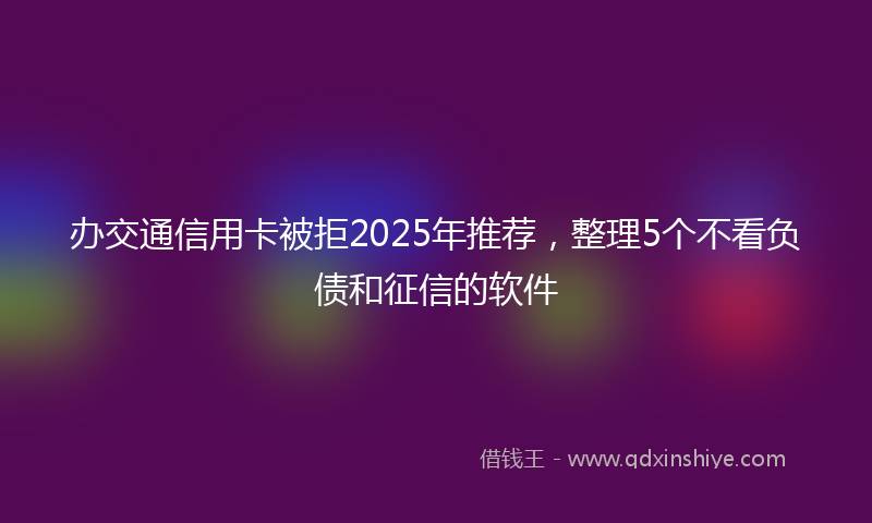 办交通信用卡被拒2025年推荐，整理5个不看负债和征信的软件