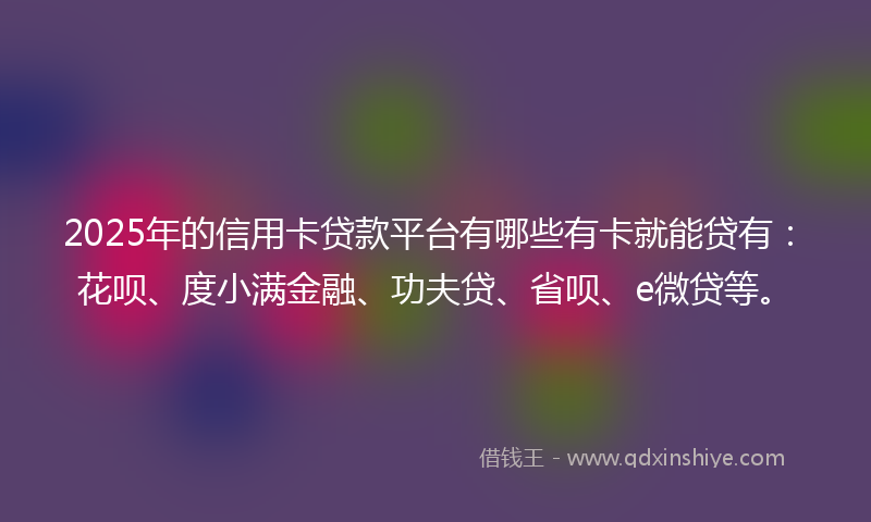 2025年的信用卡贷款平台有哪些有卡就能贷有：花呗、度小满金融、功夫贷、省呗、e微贷等。