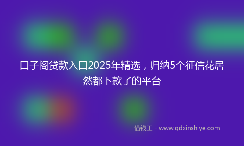 口子阁贷款入口2025年精选，归纳5个征信花居然都下款了的平台