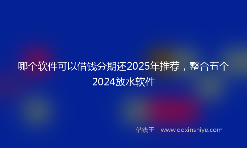 哪个软件可以借钱分期还2025年推荐，整合五个2024放水软件