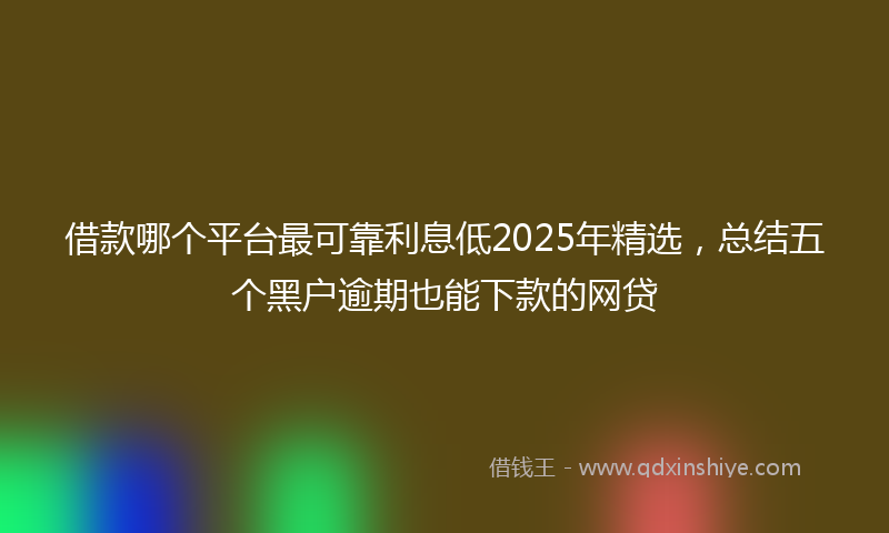 借款哪个平台最可靠利息低2025年精选，总结五个黑户逾期也能下款的网贷