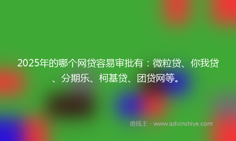 2025年的哪个网贷容易审批有：微粒贷、你我贷、分期乐、柯基贷、团贷网等。