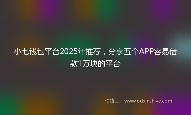 小七钱包平台2025年推荐，分享五个APP容易借款1万块的平台