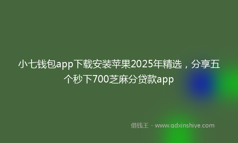 小七钱包app下载安装苹果2025年精选，分享五个秒下700芝麻分贷款app
