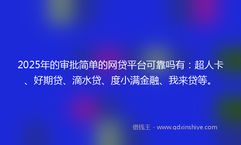 2025年的审批简单的网贷平台可靠吗有：超人卡、好期贷、滴水贷、度小满金融、我来贷等。