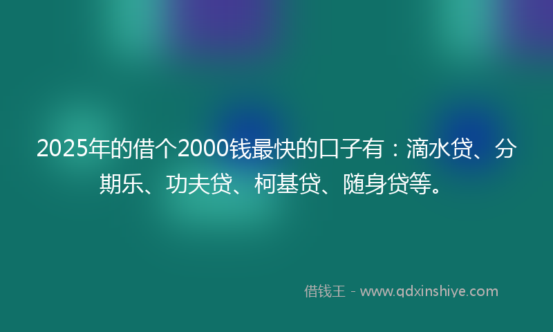 2025年的借个2000钱最快的口子有：滴水贷、分期乐、功夫贷、柯基贷、随身贷等。