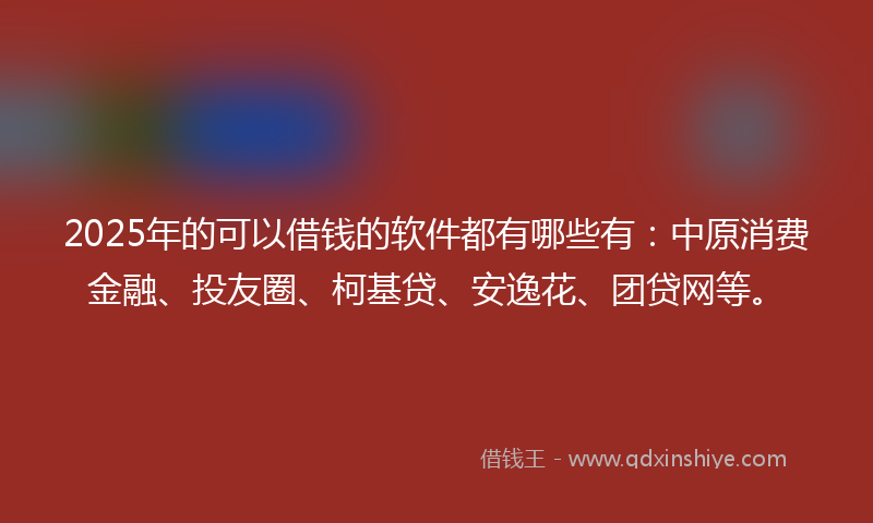 2025年的可以借钱的软件都有哪些有：中原消费金融、投友圈、柯基贷、安逸花、团贷网等。
