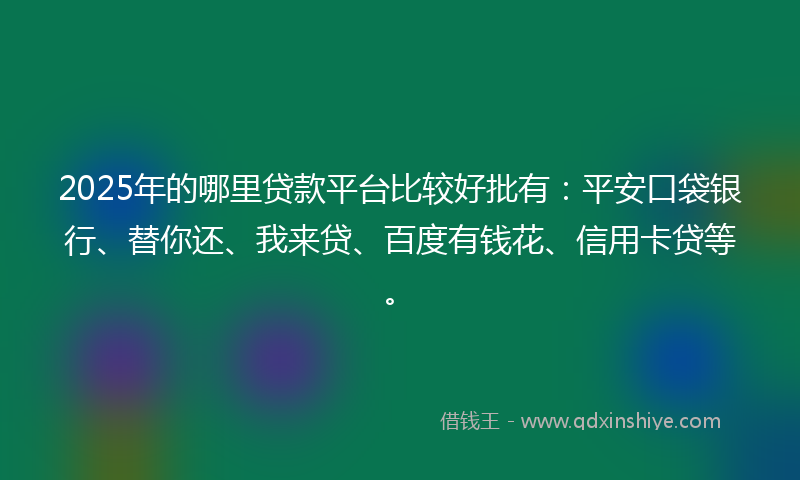 2025年的哪里贷款平台比较好批有：平安口袋银行、替你还、我来贷、百度有钱花、信用卡贷等。