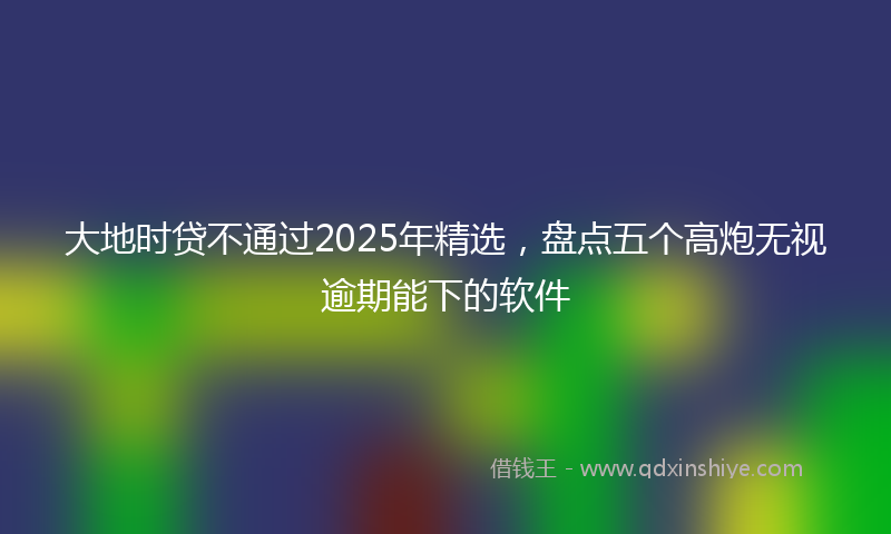 大地时贷不通过2025年精选，盘点五个高炮无视逾期能下的软件