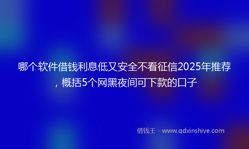 哪个软件借钱利息低又安全不看征信2025年推荐，概括5个网黑夜间可下款的口子
