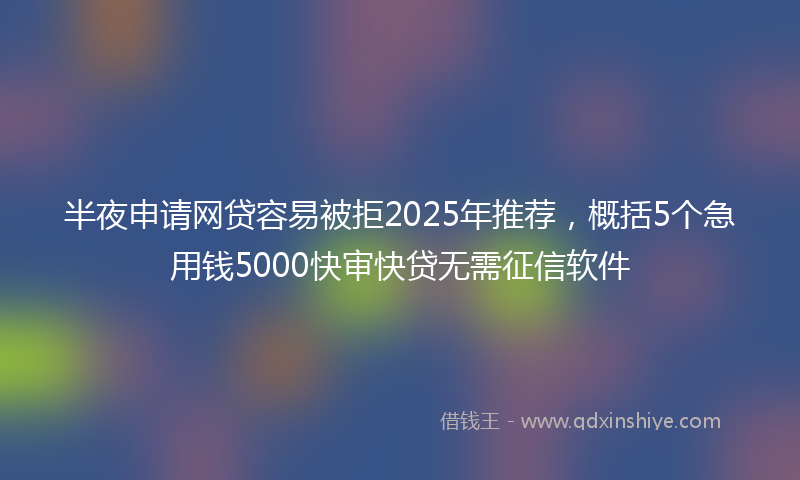 半夜申请网贷容易被拒2025年推荐，概括5个急用钱5000快审快贷无需征信软件