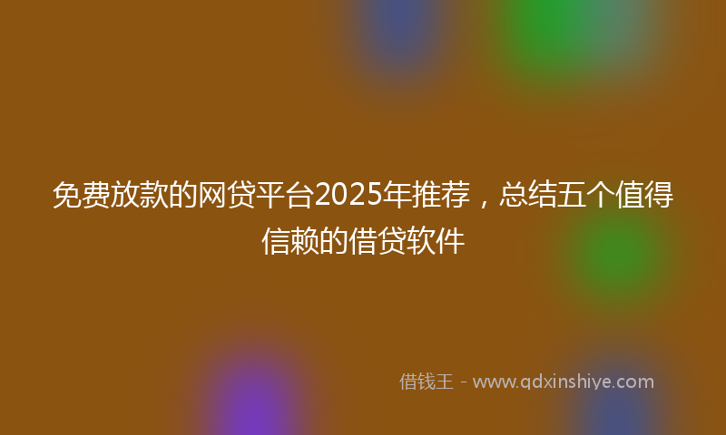免费放款的网贷平台2025年推荐，总结五个值得信赖的借贷软件