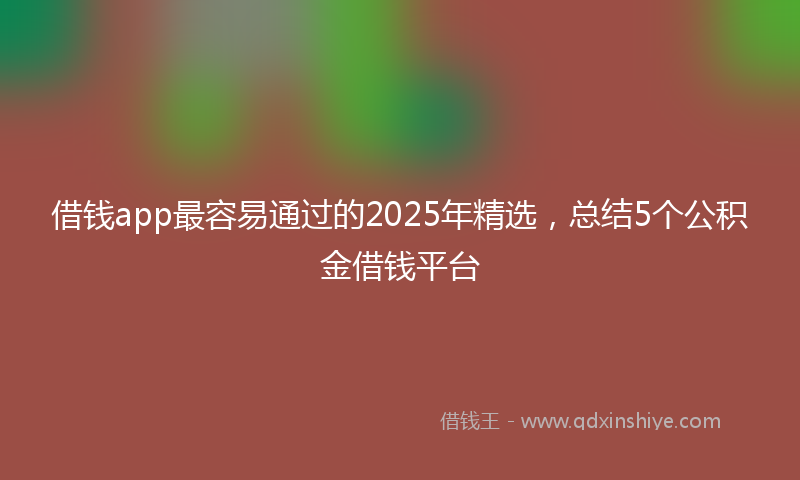 借钱app最容易通过的2025年精选，总结5个公积金借钱平台