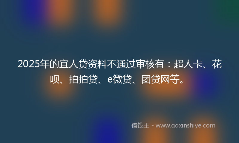 2025年的宜人贷资料不通过审核有：超人卡、花呗、拍拍贷、e微贷、团贷网等。