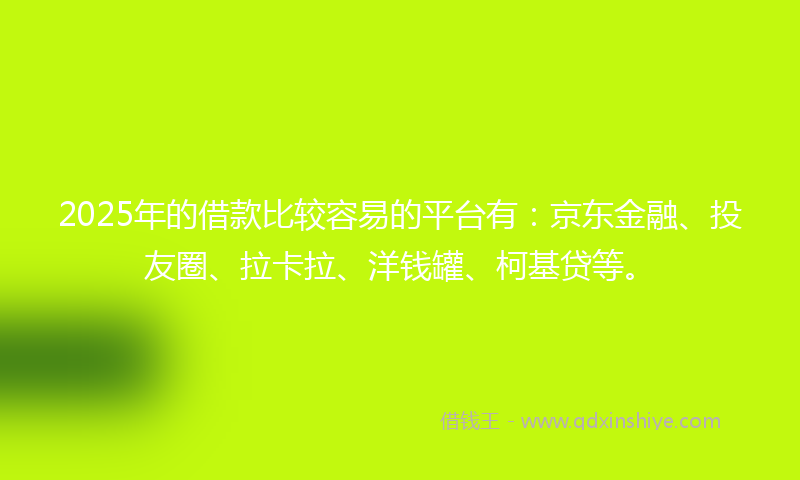 2025年的借款比较容易的平台有：京东金融、投友圈、拉卡拉、洋钱罐、柯基贷等。