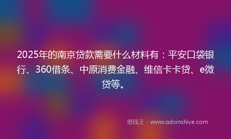 2025年的南京贷款需要什么材料有：平安口袋银行、360借条、中原消费金融、维信卡卡贷、e微贷等。