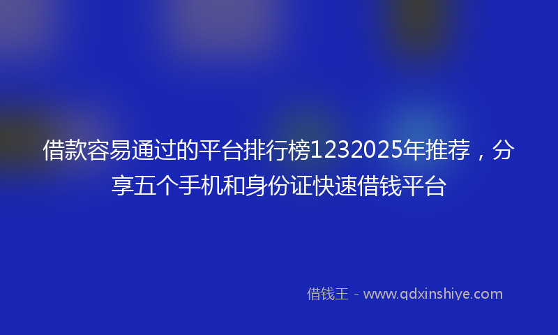 借款容易通过的平台排行榜1232025年推荐，分享五个手机和身份证快速借钱平台
