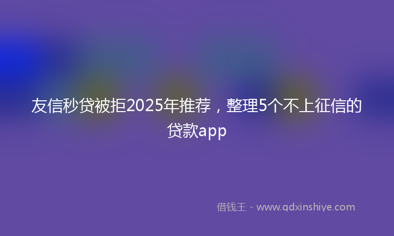 友信秒贷被拒2025年推荐，整理5个不上征信的贷款app