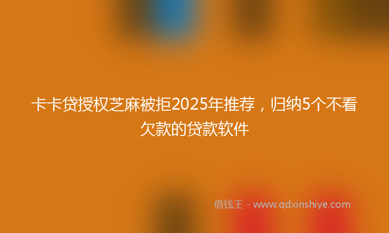 卡卡贷授权芝麻被拒2025年推荐，归纳5个不看欠款的贷款软件