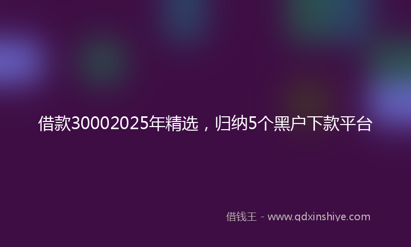借款30002025年精选，归纳5个黑户下款平台